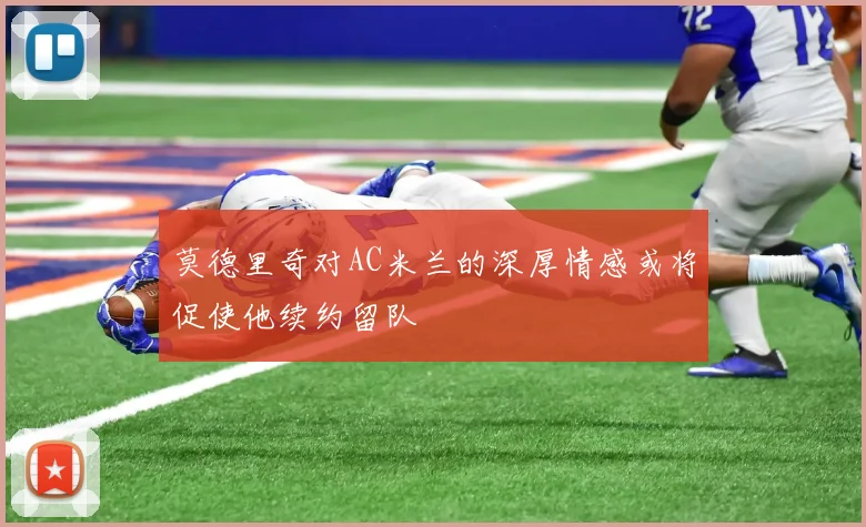 莫德里奇对AC米兰的深厚情感或将促使他续约留队