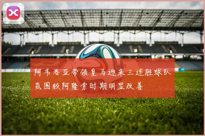 阿韦洛亚带领皇马迎来三连胜球队氛围较阿隆索时期明显改善