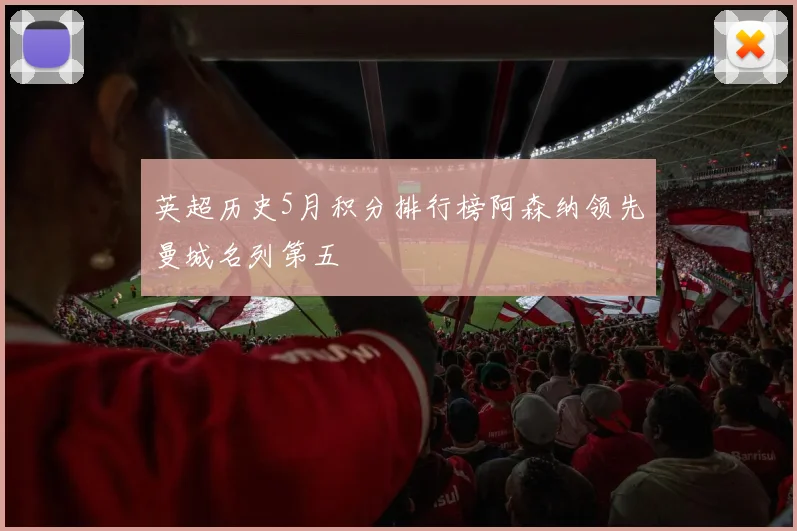英超历史5月积分排行榜阿森纳领先曼城名列第五