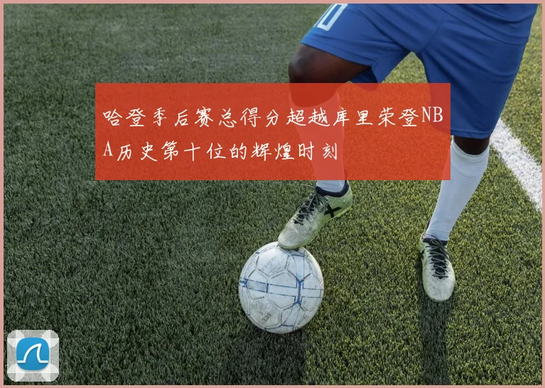 哈登季后赛总得分超越库里荣登NBA历史第十位的辉煌时刻
