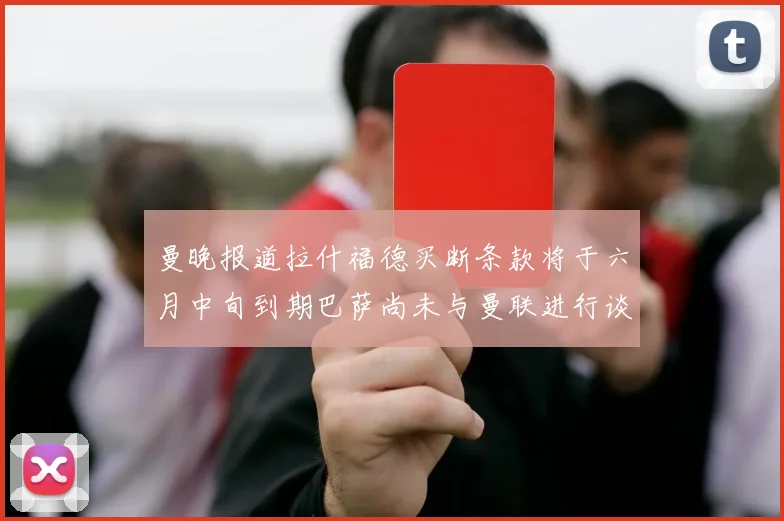 曼晚报道拉什福德买断条款将于六月中旬到期巴萨尚未与曼联进行谈判