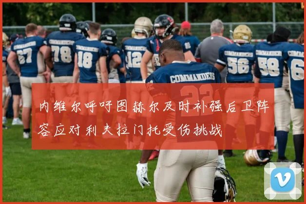 内维尔呼吁图赫尔及时补强后卫阵容应对利夫拉门托受伤挑战