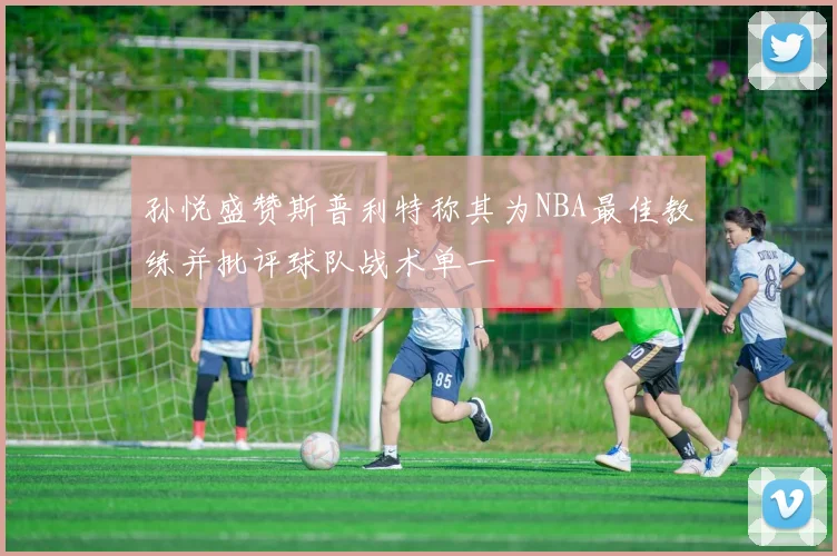 孙悦盛赞斯普利特称其为NBA最佳教练并批评球队战术单一