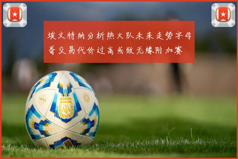 埃文特纳分析热火队未来走势字母哥交易代价过高或致无缘附加赛