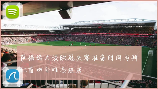 萨福诺夫谈欧冠决赛准备时间与拜仁首回合难忘经历