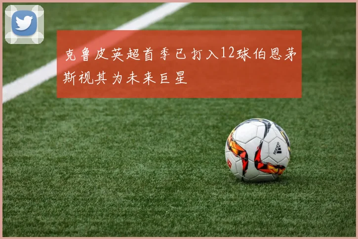 克鲁皮英超首季已打入12球伯恩茅斯视其为未来巨星