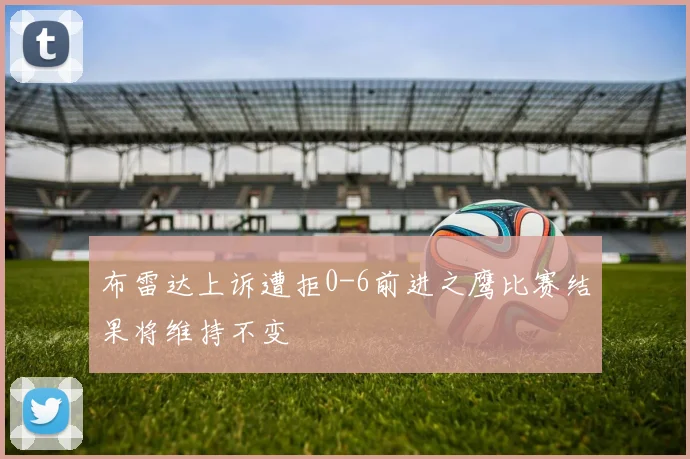 布雷达上诉遭拒0-6前进之鹰比赛结果将维持不变
