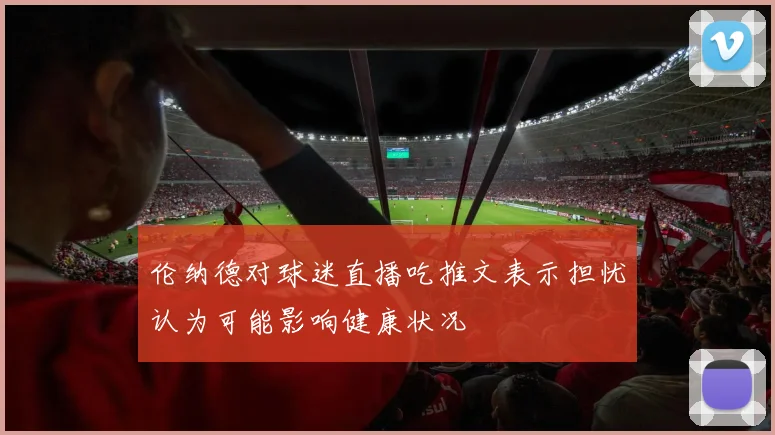 伦纳德对球迷直播吃推文表示担忧认为可能影响健康状况