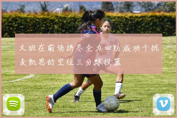 文班在前场拼尽全力回防成功干扰麦凯恩的空位三分球投篮