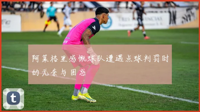 阿莱格里感慨球队遭遇点球判罚时的无奈与困惑