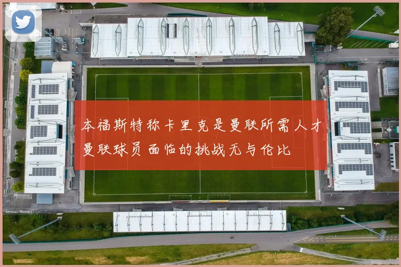 本福斯特称卡里克是曼联所需人才曼联球员面临的挑战无与伦比
