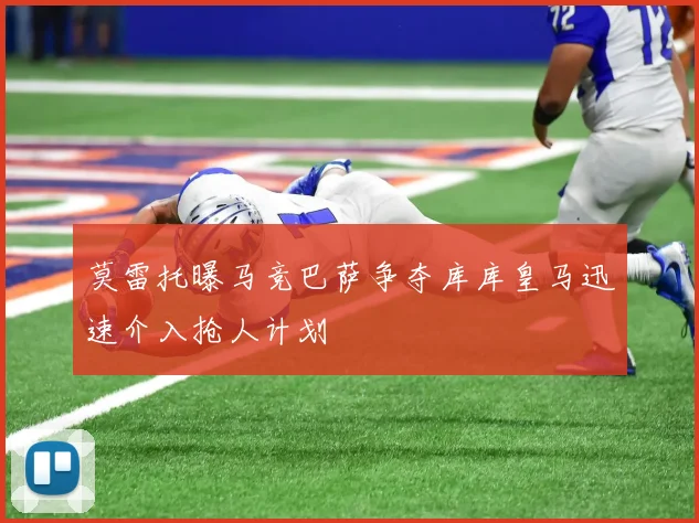 莫雷托曝马竞巴萨争夺库库皇马迅速介入抢人计划