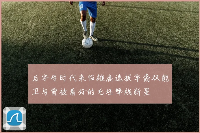 后字母时代来临雄鹿选拔华裔双能卫与曾被看好的毛坯锋线新星
