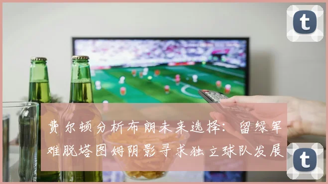费尔顿分析布朗未来选择：留绿军难脱塔图姆阴影寻求独立球队发展