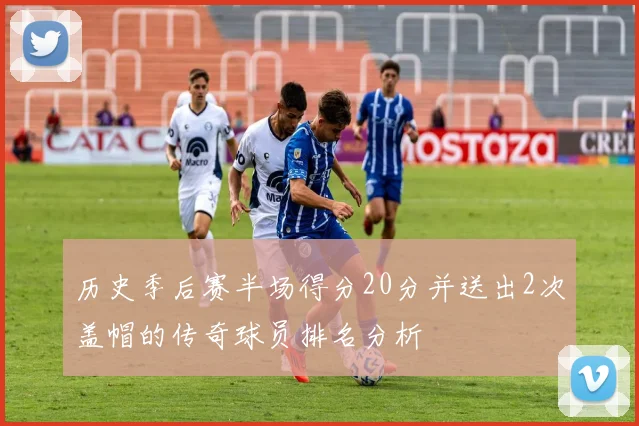 历史季后赛半场得分20分并送出2次盖帽的传奇球员排名分析