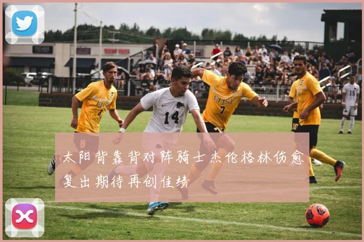 太阳背靠背对阵骑士杰伦格林伤愈复出期待再创佳绩