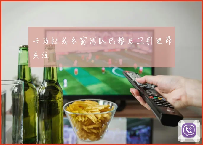 卡马拉或冬窗离队巴黎后卫引里昂关注