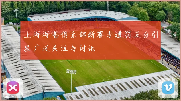 上海海港俱乐部新赛季遭罚五分引发广泛关注与讨论