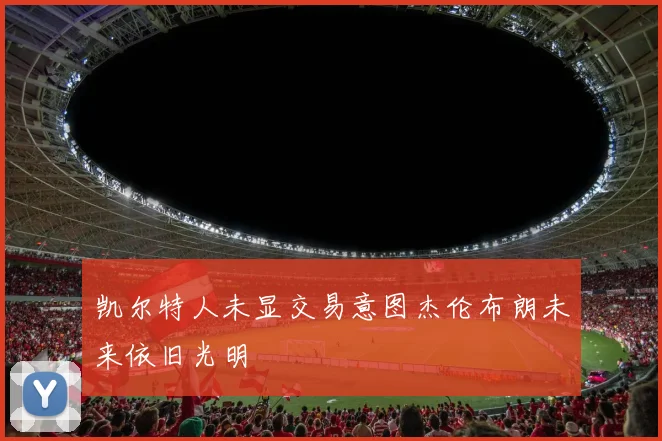 凯尔特人未显交易意图杰伦布朗未来依旧光明