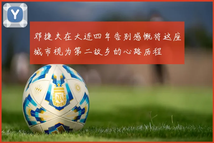 邓捷夫在大连四年告别感慨将这座城市视为第二故乡的心路历程