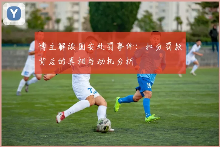 博主解读国安处罚事件：扣分罚款背后的真相与动机分析