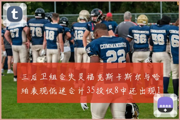三后卫组合失灵福克斯卡斯尔与哈珀表现低迷合计35投仅8中还出现10次失误