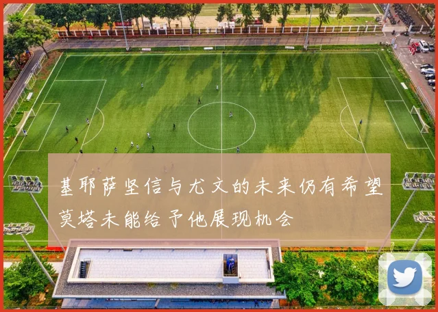 基耶萨坚信与尤文的未来仍有希望莫塔未能给予他展现机会