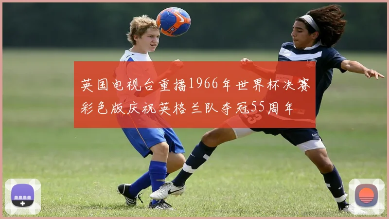 英国电视台重播1966年世界杯决赛彩色版庆祝英格兰队夺冠55周年
