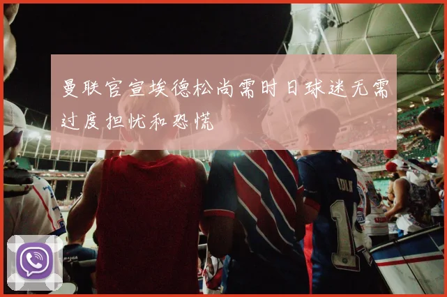 曼联官宣埃德松尚需时日球迷无需过度担忧和恐慌